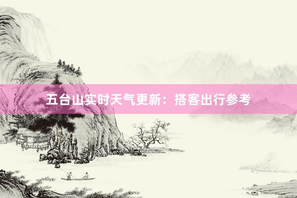 五台山实时天气更新：搭客出行参考