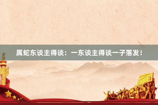 属蛇东谈主得谈：一东谈主得谈一子落发！