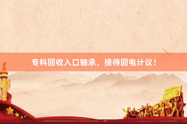 专科回收入口轴承，接待回电计议！